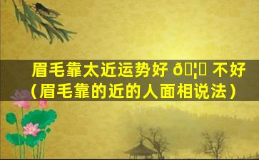 眉毛靠太近运势好 🦁 不好（眉毛靠的近的人面相说法）